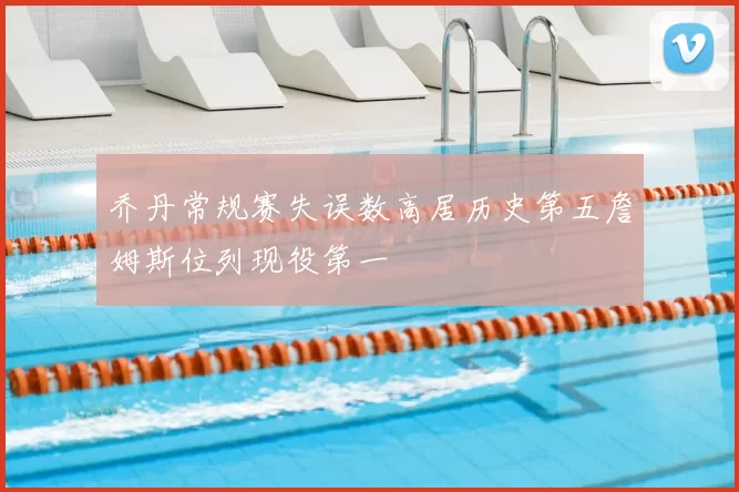 乔丹常规赛失误数高居历史第五詹姆斯位列现役第一