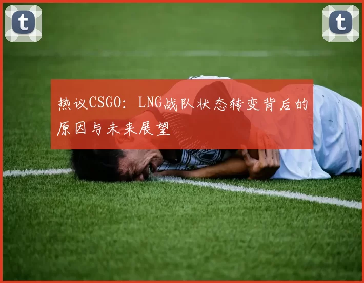 热议CSGO:LNG战队状态转变背后的原因与未来展望