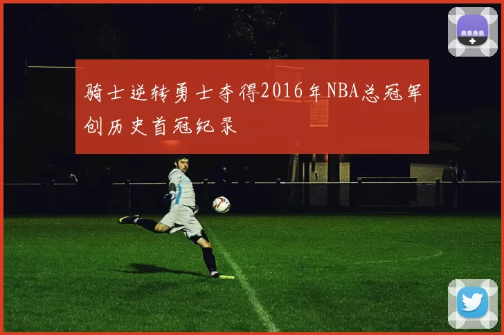 骑士逆转勇士夺得2016年NBA总冠军创历史首冠纪录