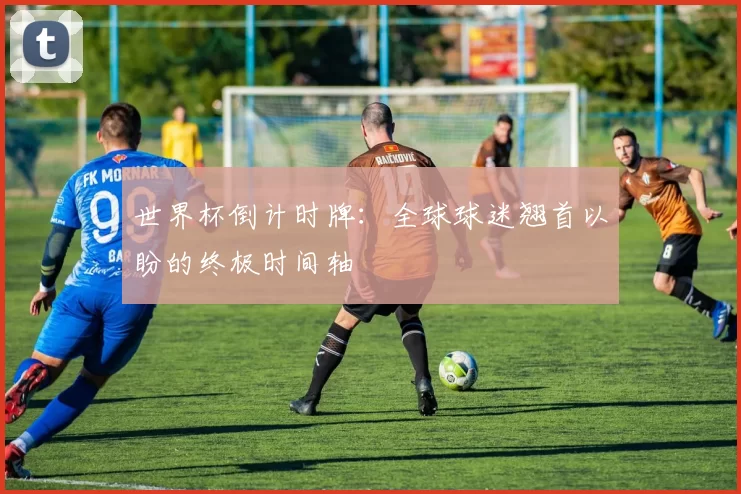 世界杯倒计时牌：全球球迷翘首以盼的终极时间轴