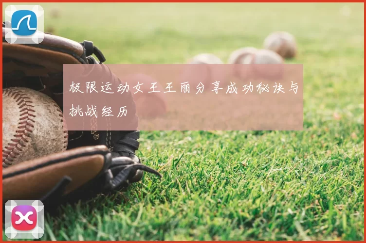 极限运动女王王丽分享成功秘诀与挑战经历