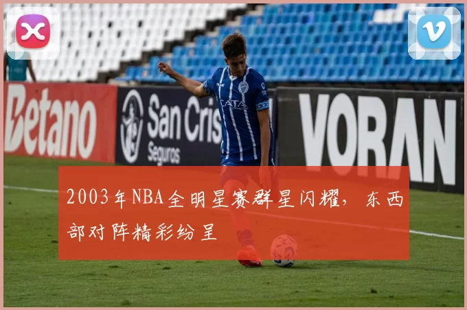 2003年NBA全明星赛群星闪耀,东西部对阵精彩纷呈