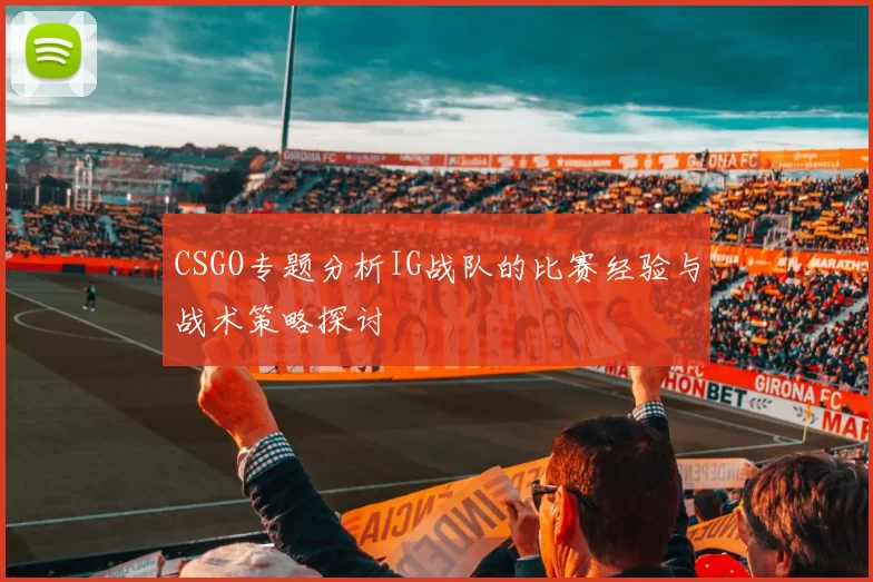CSGO专题分析IG战队的比赛经验与战术策略探讨