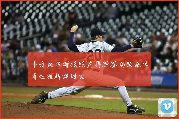 乔丹经典海报照片再现赛场致敬传奇生涯辉煌时刻