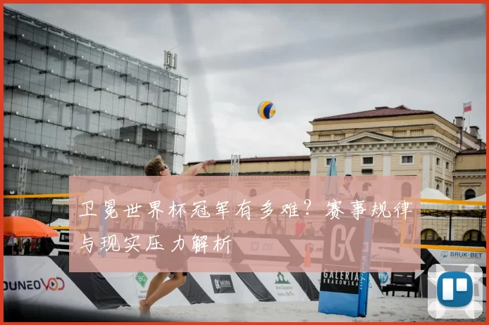 卫冕世界杯冠军有多难？赛事规律与现实压力解析