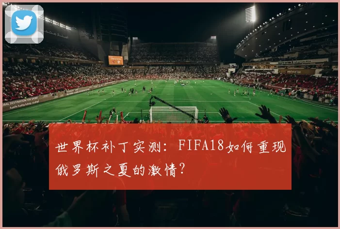 世界杯补丁实测:FIFA18如何重现俄罗斯之夏的激情?