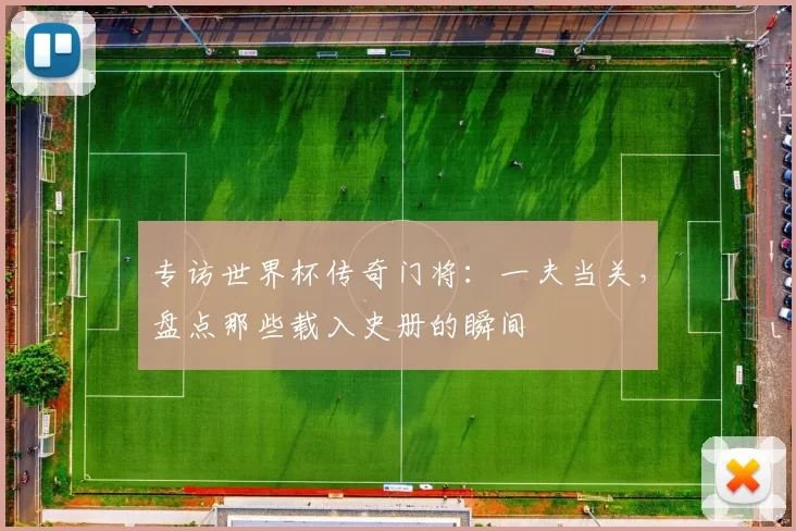 专访世界杯传奇门将:一夫当关,盘点那些载入史册的瞬间