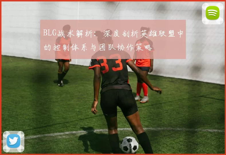 BLG战术解析:深度剖析英雄联盟中的控制体系与团队协作策略