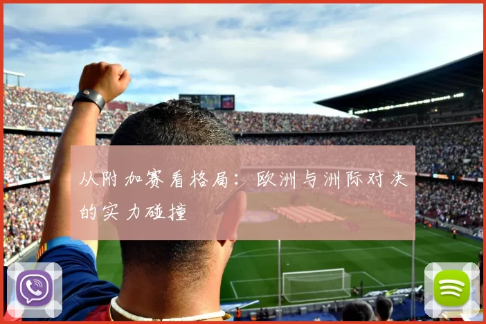 从附加赛看格局:欧洲与洲际对决的实力碰撞