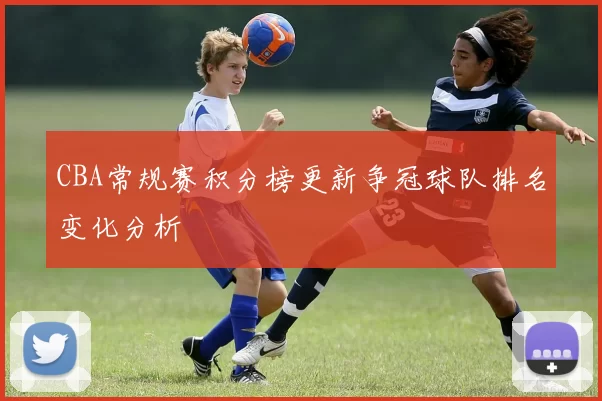CBA常规赛积分榜更新争冠球队排名变化分析
