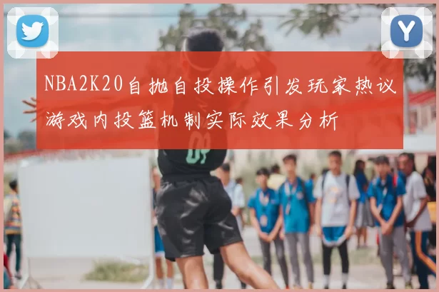 NBA2K20自抛自投操作引发玩家热议游戏内投篮机制实际效果分析