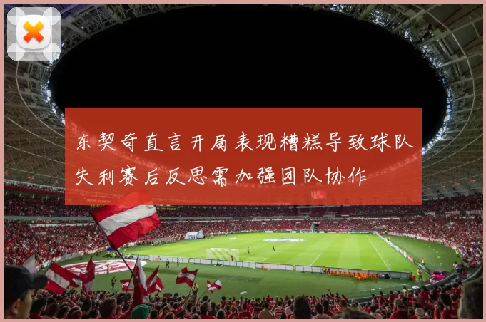 东契奇直言开局表现糟糕导致球队失利赛后反思需加强团队协作