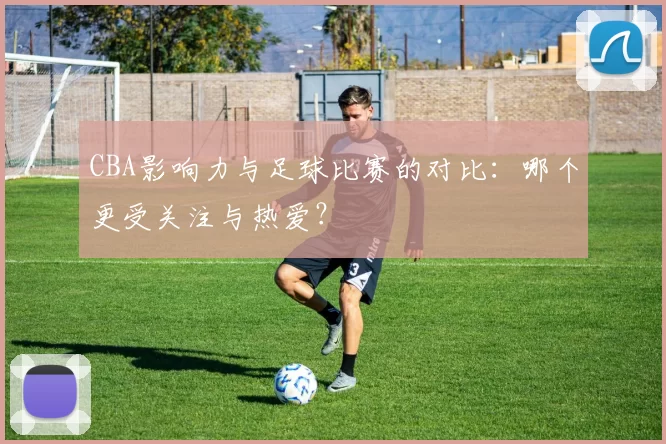 CBA影响力与足球比赛的对比:哪个更受关注与热爱?