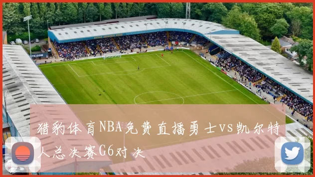 猎豹体育NBA免费直播勇士vs凯尔特人总决赛G6对决