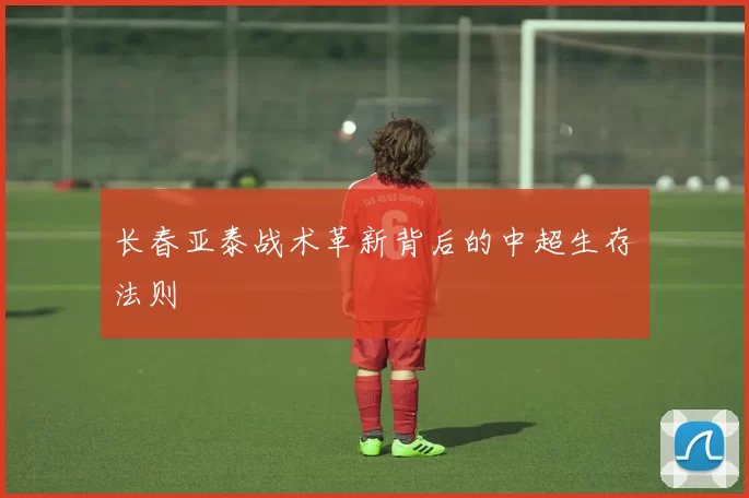 长春亚泰战术革新背后的中超生存法则