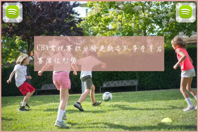 CBA常规赛积分榜更新各队争夺季后赛席位形势