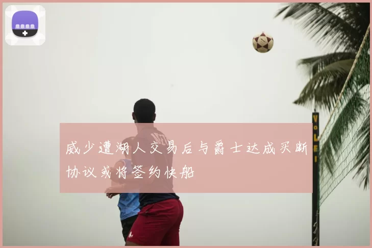 威少遭湖人交易后与爵士达成买断协议或将签约快船