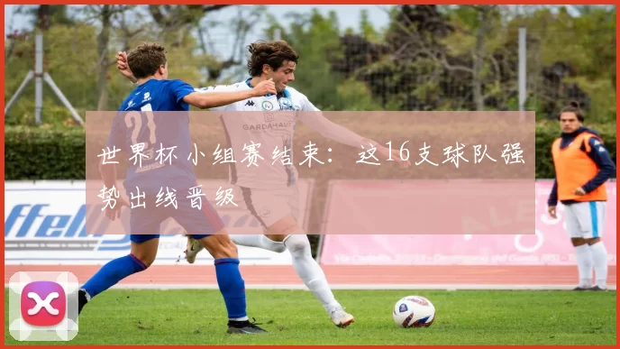 世界杯小组赛结束:这16支球队强势出线晋级
