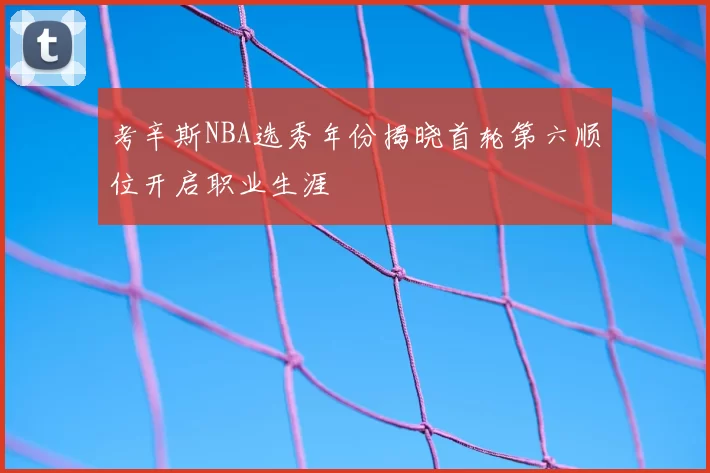 考辛斯NBA选秀年份揭晓首轮第六顺位开启职业生涯