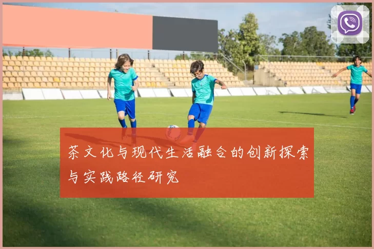 茶文化与现代生活融合的创新探索与实践路径研究