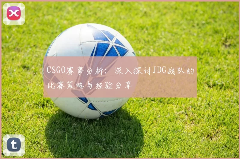 CSGO赛事分析:深入探讨JDG战队的比赛策略与经验分享