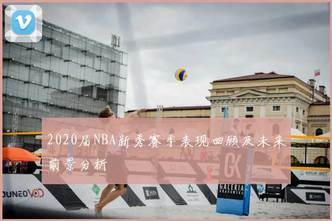 2020届NBA新秀赛季表现回顾及未来前景分析