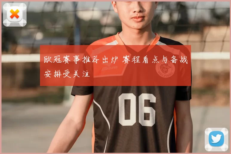欧冠赛事推荐出炉 赛程看点与备战安排受关注