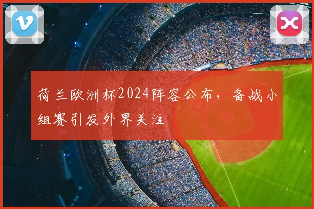 荷兰欧洲杯2024阵容公布,备战小组赛引发外界关注