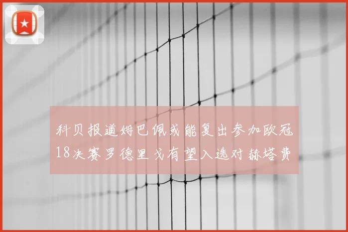 科贝报道姆巴佩或能复出参加欧冠18决赛罗德里戈有望入选对赫塔费大名单