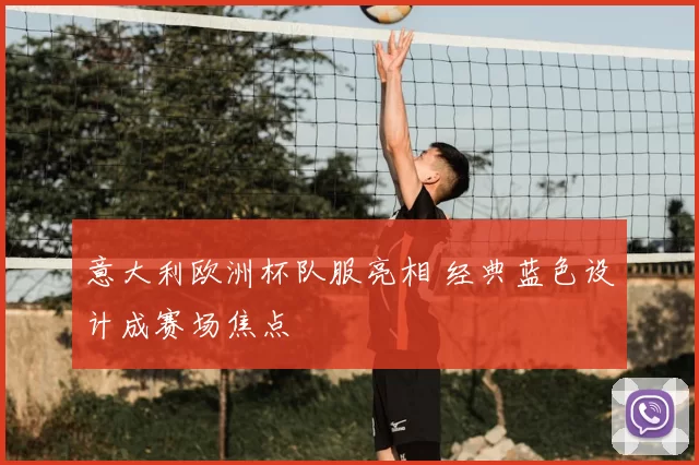 意大利欧洲杯队服亮相 经典蓝色设计成赛场焦点