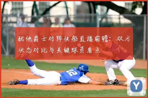 犹他爵士对阵快船直播前瞻:双方状态对比与关键球员看点