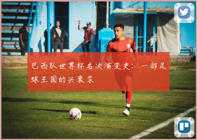 巴西队世界杯名次演变史:一部足球王国的兴衰录