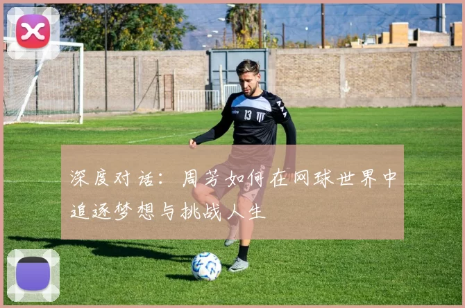 深度对话:周芳如何在网球世界中追逐梦想与挑战人生