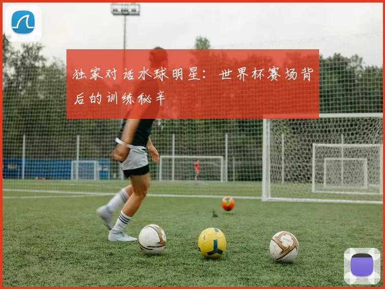 独家对话水球明星:世界杯赛场背后的训练秘辛