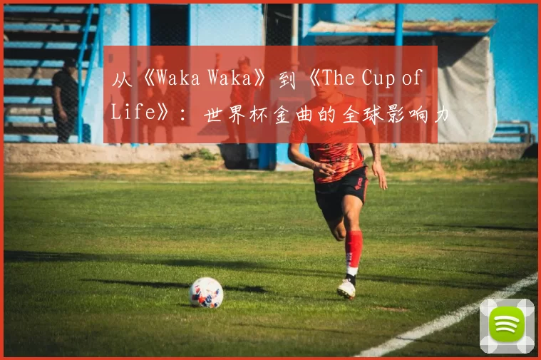 从《Waka Waka》到《The Cup of Life》：世界杯金曲的全球影响力研究