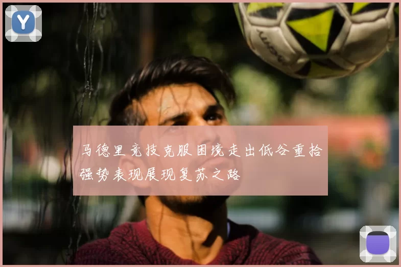 马德里竞技克服困境走出低谷重拾强势表现展现复苏之路