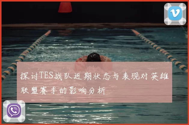 探讨TES战队近期状态与表现对英雄联盟赛季的影响分析