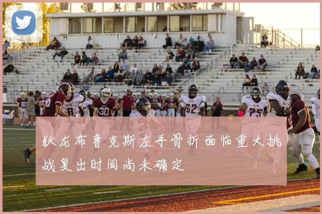 狄龙布鲁克斯左手骨折面临重大挑战复出时间尚未确定