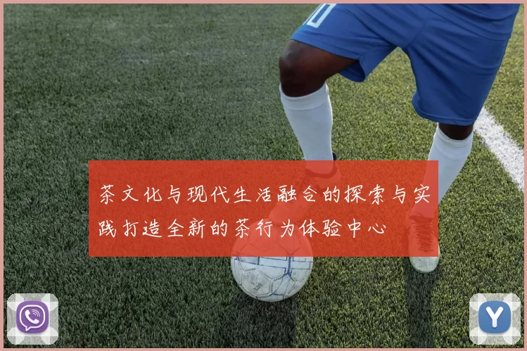 茶文化与现代生活融合的探索与实践打造全新的茶行为体验中心