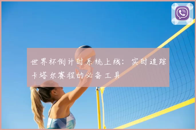 世界杯倒计时系统上线:实时追踪卡塔尔赛程的必备工具