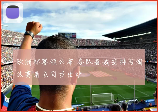欧洲杯赛程公布 各队备战安排与淘汰赛看点同步出炉