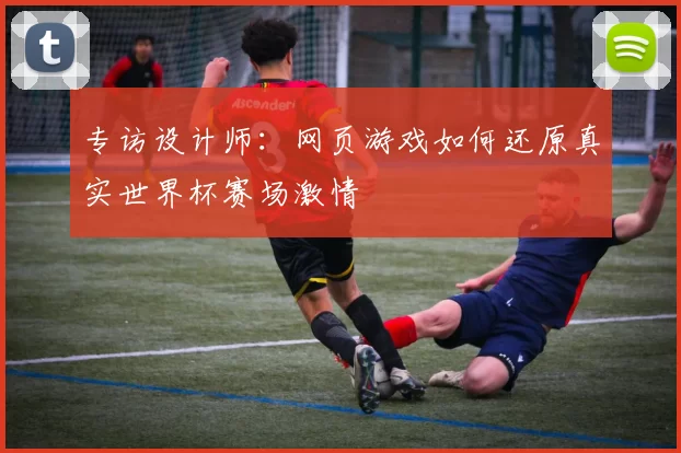 专访设计师:网页游戏如何还原真实世界杯赛场激情