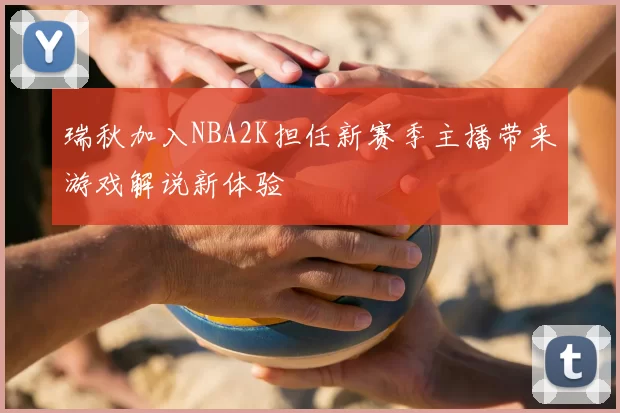 瑞秋加入NBA2K担任新赛季主播带来游戏解说新体验