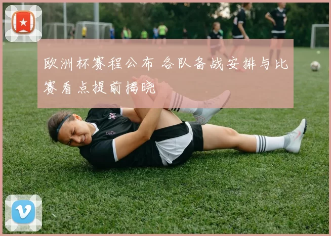 欧洲杯赛程公布 各队备战安排与比赛看点提前揭晓