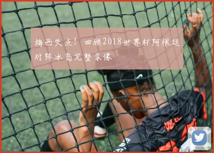 梅西失点！回顾2018世界杯阿根廷对阵冰岛完整录像