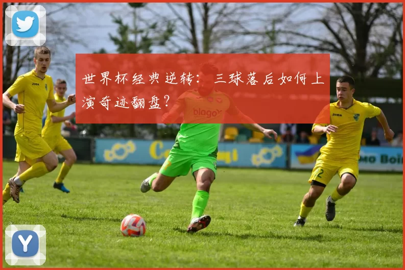 世界杯经典逆转：三球落后如何上演奇迹翻盘？