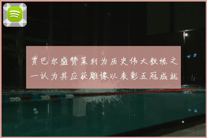 贾巴尔盛赞莱利为历史伟大教练之一认为其应获雕像以表彰五冠成就