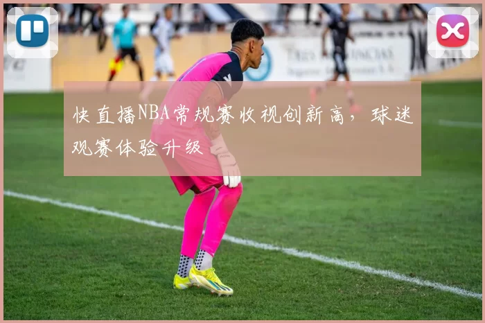 快直播NBA常规赛收视创新高，球迷观赛体验升级