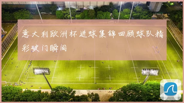 意大利欧洲杯进球集锦回顾球队精彩破门瞬间