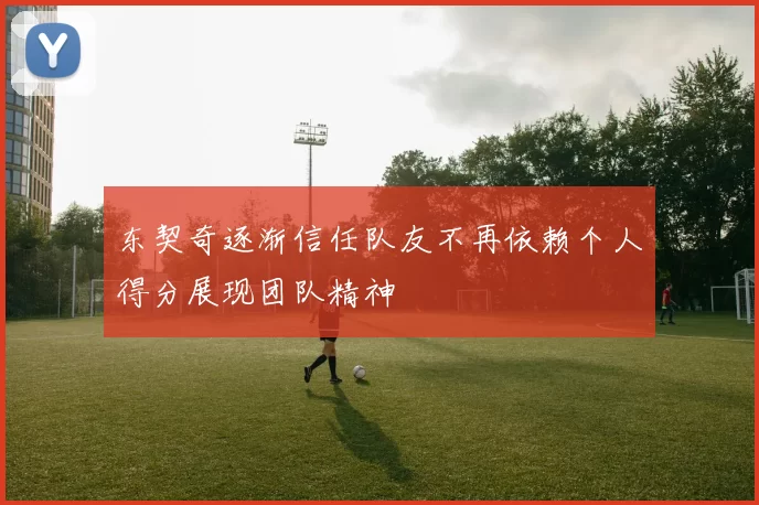 东契奇逐渐信任队友不再依赖个人得分展现团队精神